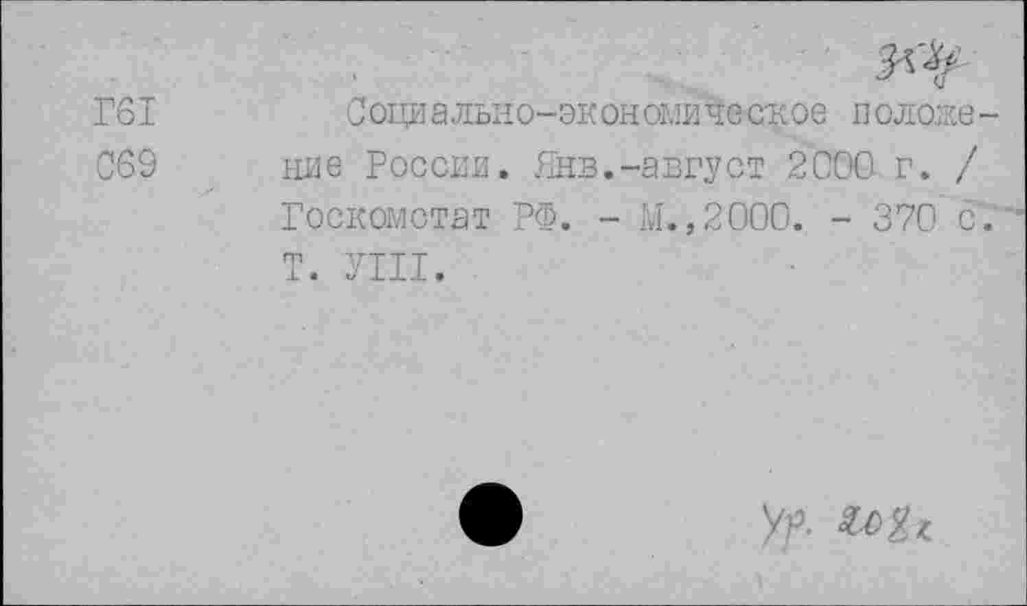 ﻿Г61	Социально-экономическое положе-
С69 ние России. Янв.-август 2000 г. / Госкомстат РФ. - М.,2000. - 370 с. Т. УШ.
УЛ